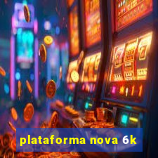 plataforma nova 6k